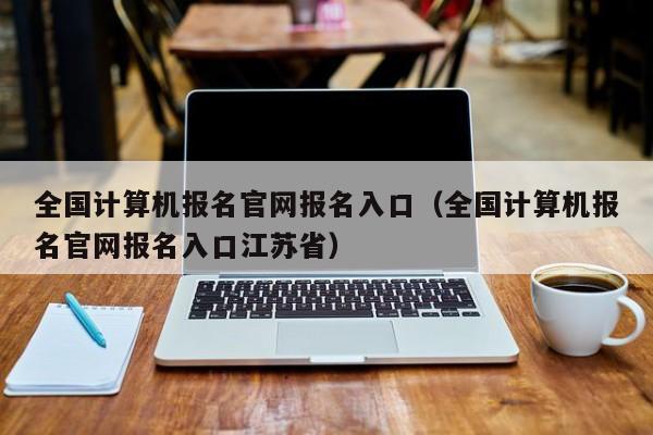 全国计算机报名官网报名入口（全国计算机报名官网报名入口江苏省）