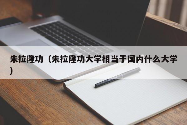 朱拉隆功（朱拉隆功大学相当于国内什么大学）