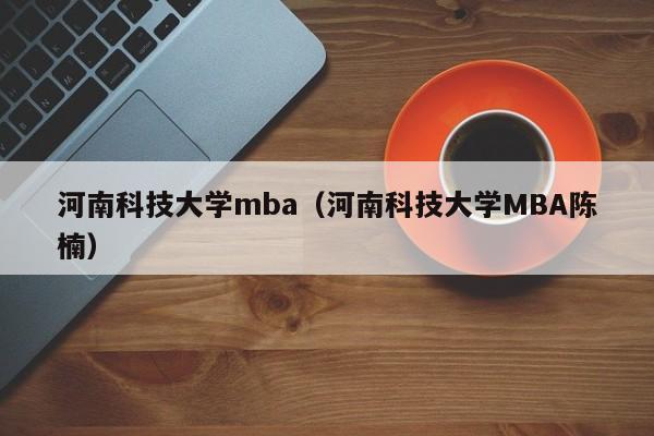 河南科技大学mba（河南科技大学MBA陈楠）