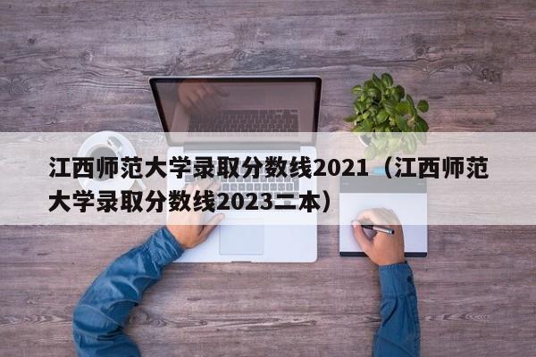 江西师范大学录取分数线2021（江西师范大学录取分数线2023二本）