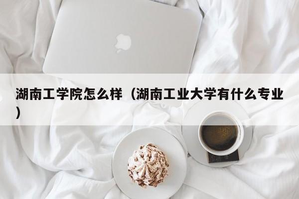 湖南工学院怎么样（湖南工业大学有什么专业）