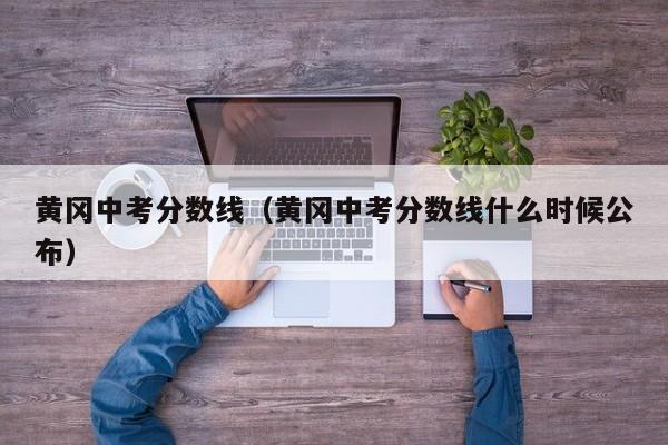 黄冈中考分数线（黄冈中考分数线什么时候公布）