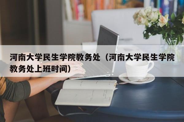 河南大学民生学院教务处（河南大学民生学院教务处上班时间）