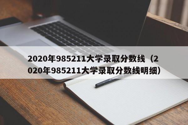 2020年985211大学录取分数线（2020年985211大学录取分数线明细）