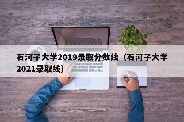 石河子大学2019录取分数线（石河子大学2021录取线）