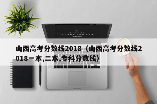 山西高考分数线2018（山西高考分数线2018一本,二本,专科分数线）