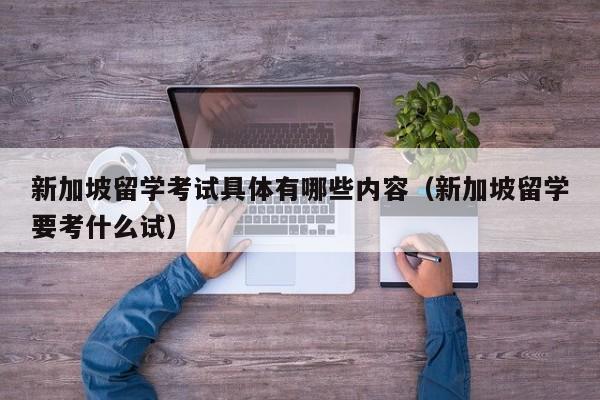 新加坡留学考试具体有哪些内容（新加坡留学要考什么试）