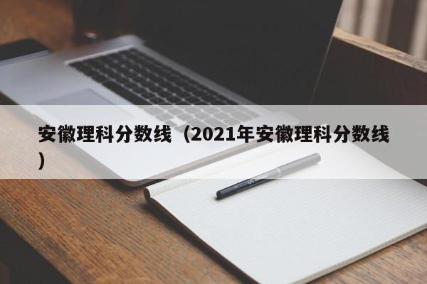 安徽理科分数线（2021年安徽理科分数线）