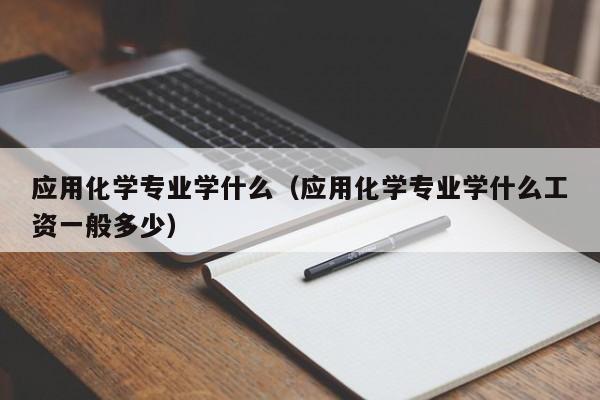 应用化学专业学什么（应用化学专业学什么工资一般多少）