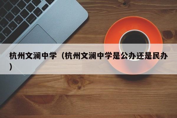 杭州文澜中学（杭州文澜中学是公办还是民办）