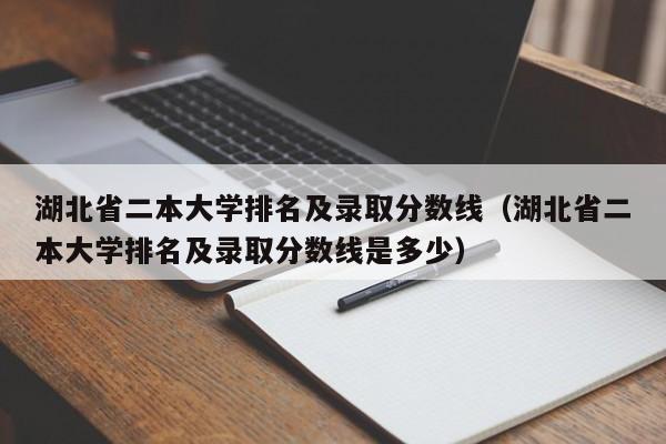 湖北省二本大学排名及录取分数线（湖北省二本大学排名及录取分数线是多少）