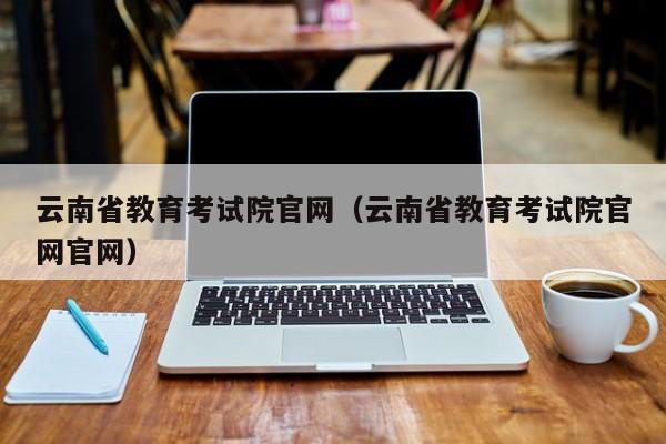 云南省教育考试院官网（云南省教育考试院官网官网）