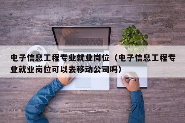 电子信息工程专业就业岗位（电子信息工程专业就业岗位可以去移动公司吗）