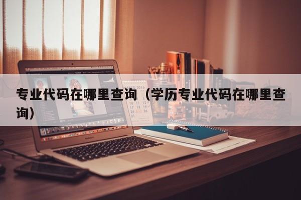 专业代码在哪里查询（学历专业代码在哪里查询）