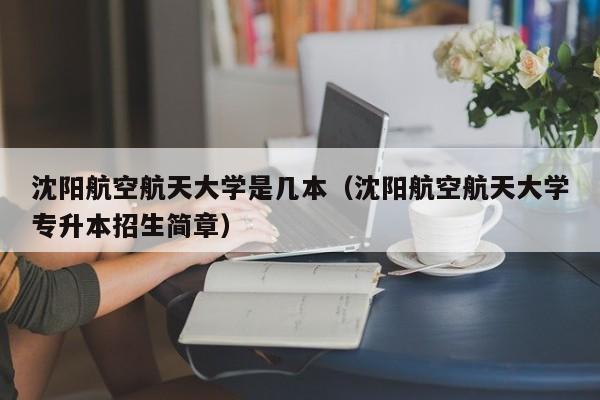 沈阳航空航天大学是几本（沈阳航空航天大学专升本招生简章）