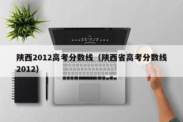 陕西2012高考分数线（陕西省高考分数线2012）