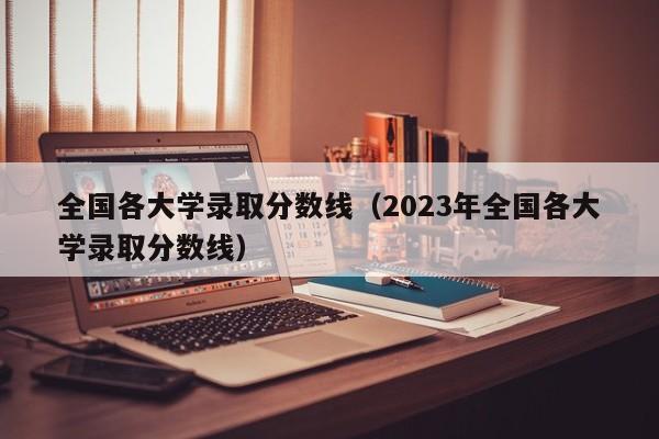 全国各大学录取分数线（2023年全国各大学录取分数线）