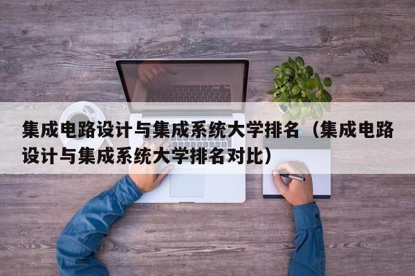 集成电路设计与集成系统大学排名（集成电路设计与集成系统大学排名对比）