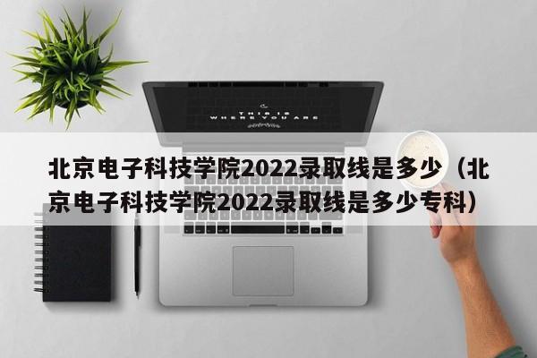 北京电子科技学院2022录取线是多少（北京电子科技学院2022录取线是多少专科）