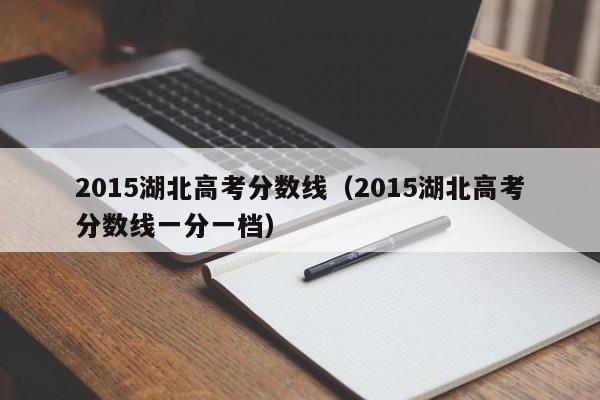 2015湖北高考分数线（2015湖北高考分数线一分一档）