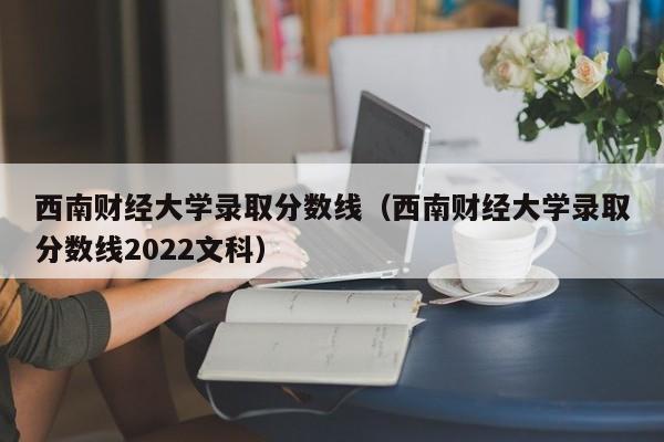 西南财经大学录取分数线（西南财经大学录取分数线2022文科）