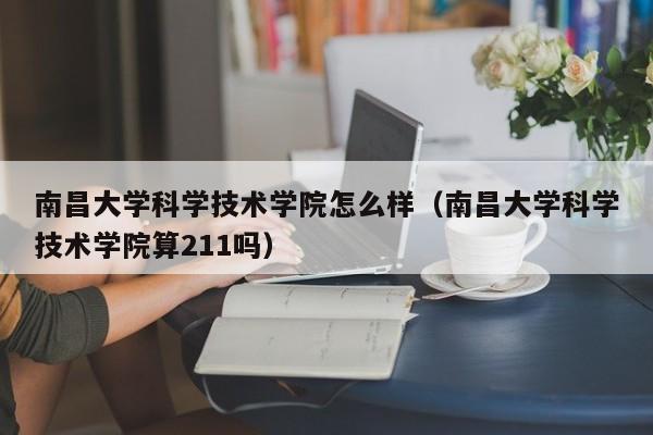 南昌大学科学技术学院怎么样（南昌大学科学技术学院算211吗）