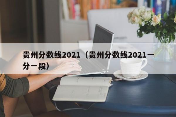 贵州分数线2021（贵州分数线2021一分一段）