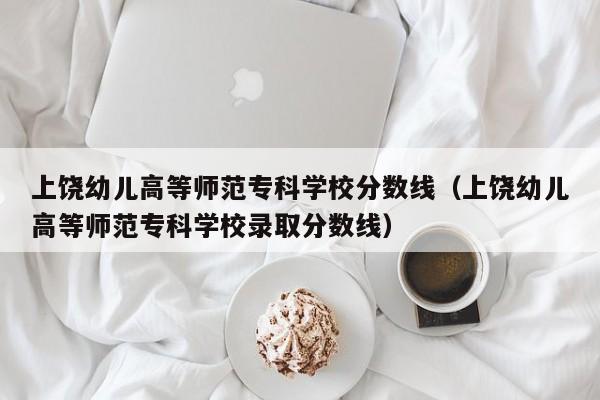 上饶幼儿高等师范专科学校分数线（上饶幼儿高等师范专科学校录取分数线）