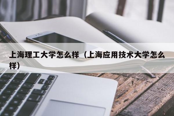 上海理工大学怎么样（上海应用技术大学怎么样）