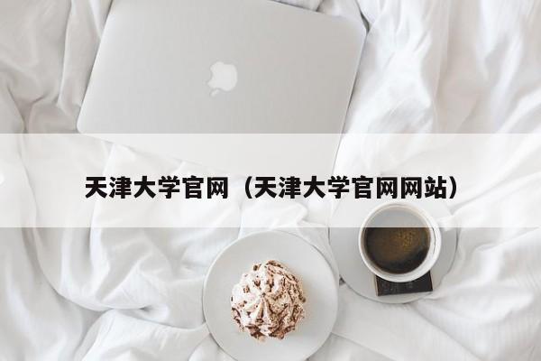 天津大学官网（天津大学官网网站）