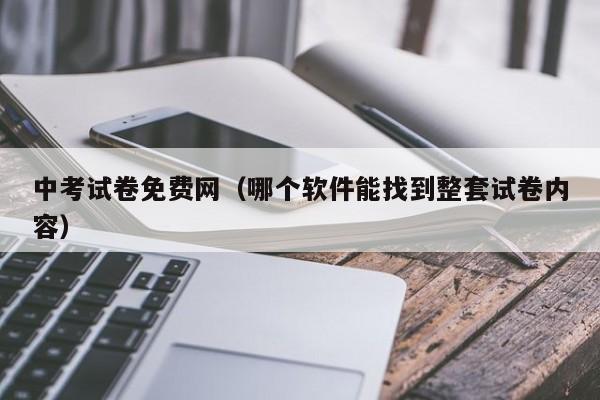 中考试卷免费网（哪个软件能找到整套试卷内容）