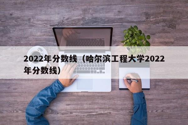 2022年分数线（哈尔滨工程大学2022年分数线）