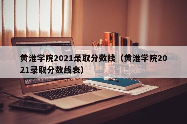 黄淮学院2021录取分数线（黄淮学院2021录取分数线表）