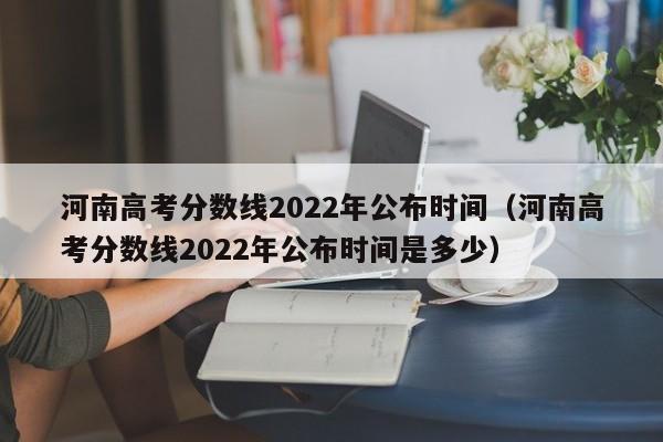 河南高考分数线2022年公布时间（河南高考分数线2022年公布时间是多少）