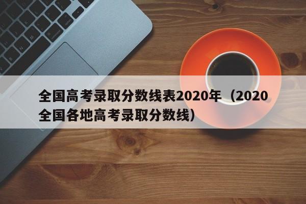 全国高考录取分数线表2020年（2020全国各地高考录取分数线）