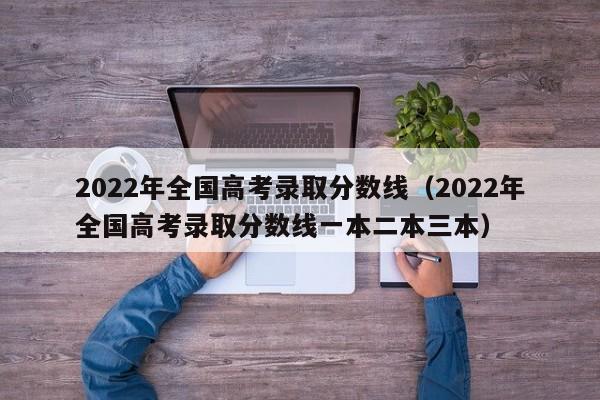 2022年全国高考录取分数线（2022年全国高考录取分数线一本二本三本）