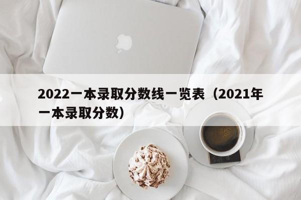 2022一本录取分数线一览表（2021年一本录取分数）