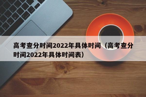 高考查分时间2022年具体时间（高考查分时间2022年具体时间表）