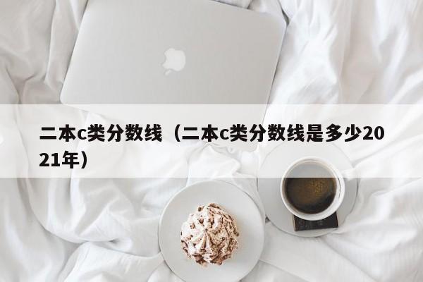 二本c类分数线（二本c类分数线是多少2021年）