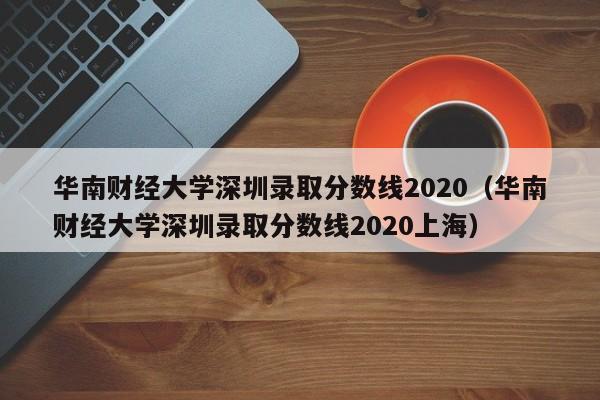 华南财经大学深圳录取分数线2020（华南财经大学深圳录取分数线2020上海）