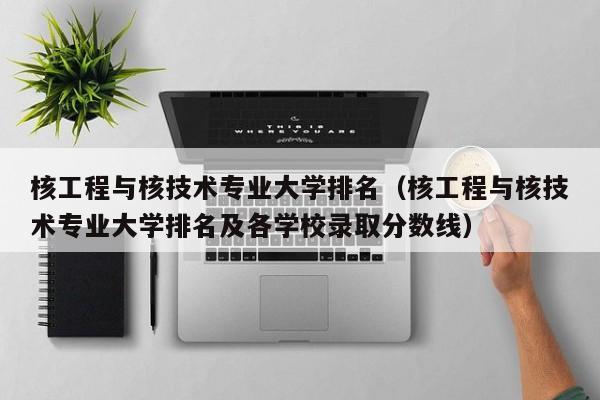 核工程与核技术专业大学排名（核工程与核技术专业大学排名及各学校录取分数线）