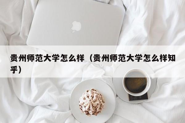 贵州师范大学怎么样（贵州师范大学怎么样知乎）