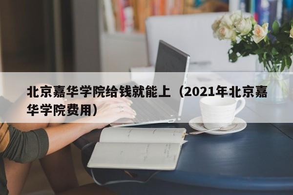 北京嘉华学院给钱就能上（2021年北京嘉华学院费用）