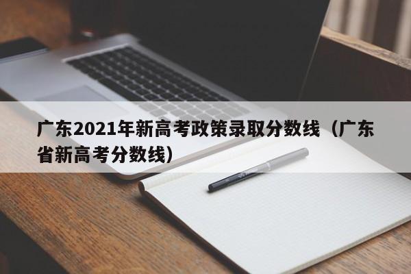 广东2021年新高考政策录取分数线（广东省新高考分数线）