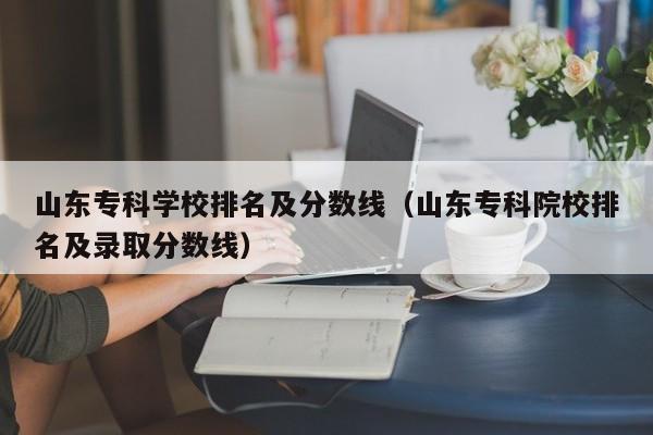 山东专科学校排名及分数线（山东专科院校排名及录取分数线）