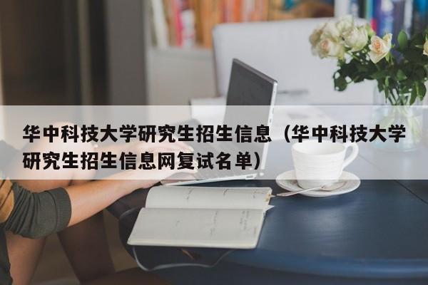 华中科技大学研究生招生信息（华中科技大学研究生招生信息网复试名单）