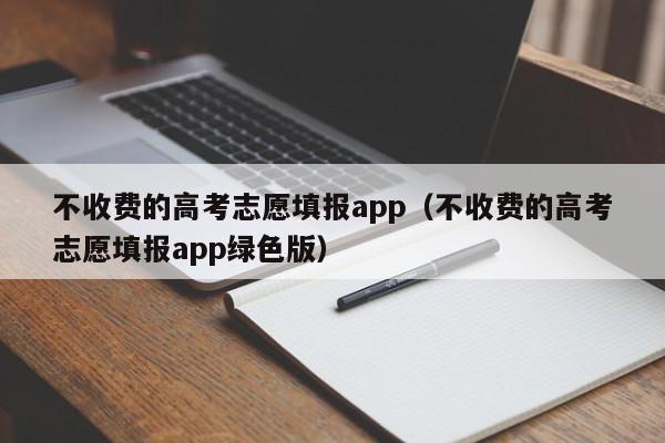 不收费的高考志愿填报app（不收费的高考志愿填报app绿色版）