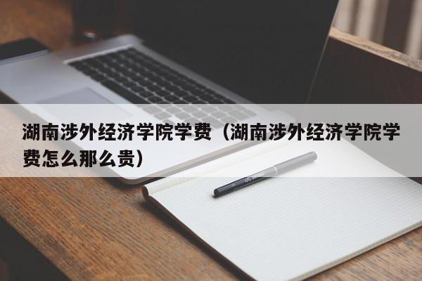 湖南涉外经济学院学费（湖南涉外经济学院学费怎么那么贵）