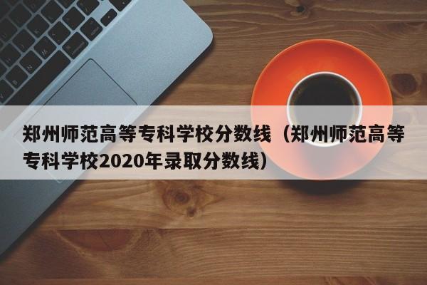 郑州师范高等专科学校分数线（郑州师范高等专科学校2020年录取分数线）