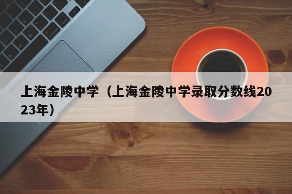 上海金陵中学（上海金陵中学录取分数线2023年）